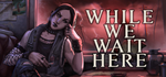 While We Wait Here * STEAM РОССИЯ*