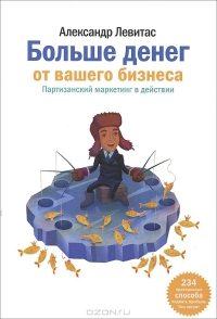 Больше денег от вашего бизнеса. Партизанский маркетинг
